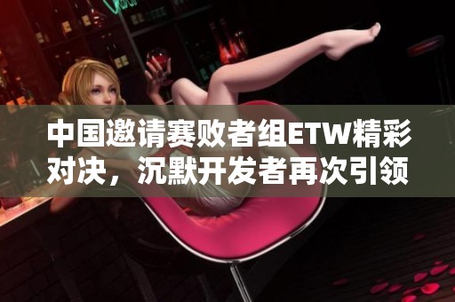 中国邀请赛败者组ETW精彩对决，沉默开发者再次引领PK手游新风潮