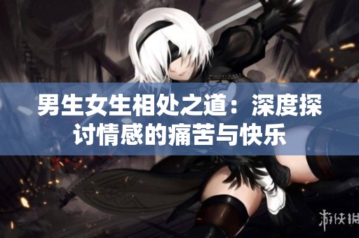 男生女生相处之道：深度探讨情感的痛苦与快乐