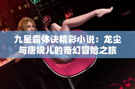 九星霸体诀精彩小说：龙尘与唐婉儿的奇幻冒险之旅