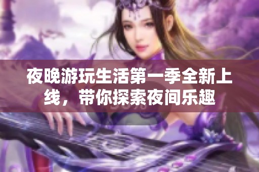 夜晚游玩生活第一季全新上线，带你探索夜间乐趣