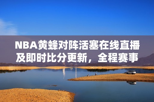 NBA黄蜂对阵活塞在线直播及即时比分更新，全程赛事视频观看