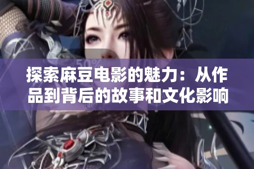 探索麻豆电影的魅力：从作品到背后的故事和文化影响