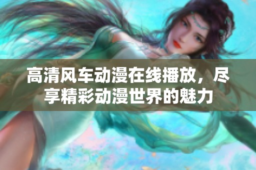 高清风车动漫在线播放，尽享精彩动漫世界的魅力
