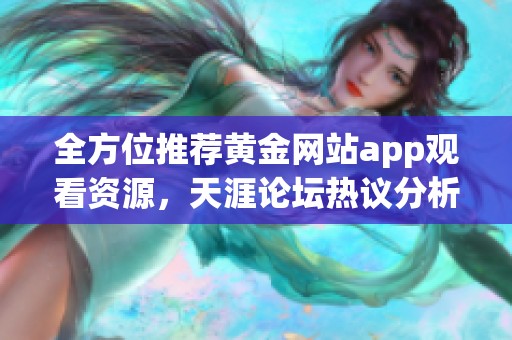 全方位推荐黄金网站app观看资源，天涯论坛热议分析