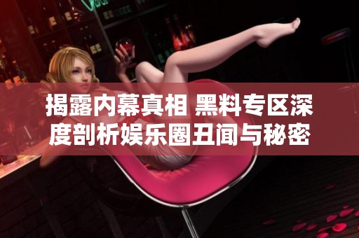 揭露内幕真相 黑料专区深度剖析娱乐圈丑闻与秘密