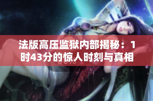 法版高压监狱内部揭秘：1时43分的惊人时刻与真相