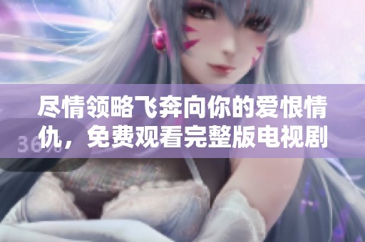 尽情领略飞奔向你的爱恨情仇，免费观看完整版电视剧