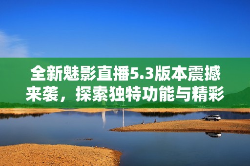 全新魅影直播5.3版本震撼来袭，探索独特功能与精彩体验
