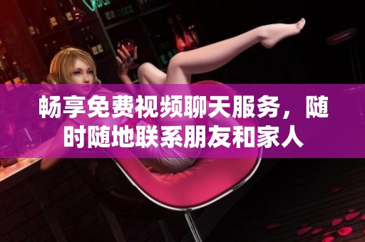 畅享免费视频聊天服务，随时随地联系朋友和家人