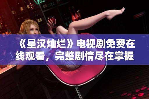 《星汉灿烂》电视剧免费在线观看，完整剧情尽在掌握！