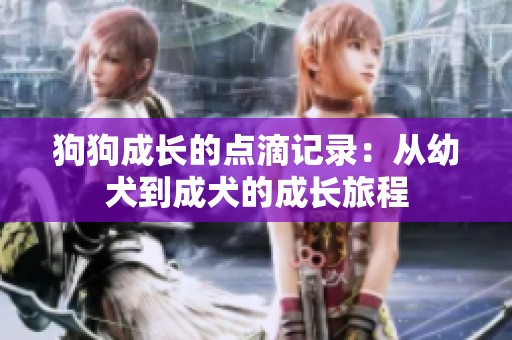 狗狗成长的点滴记录：从幼犬到成犬的成长旅程