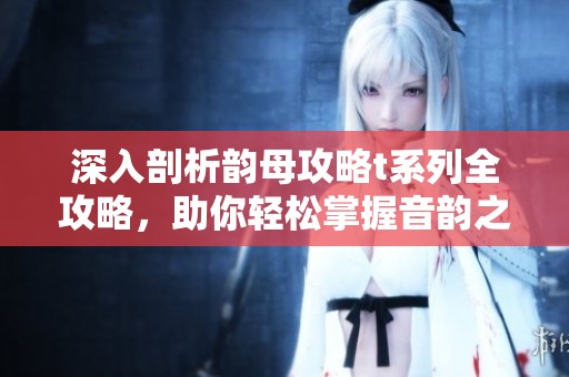 深入剖析韵母攻略t系列全攻略，助你轻松掌握音韵之美