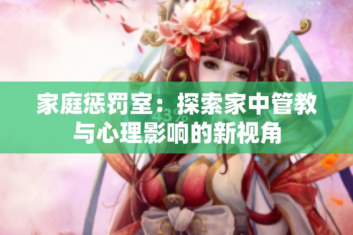 家庭惩罚室：探索家中管教与心理影响的新视角
