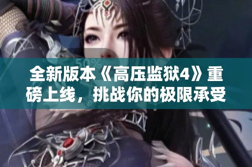 全新版本《高压监狱4》重磅上线，挑战你的极限承受力！