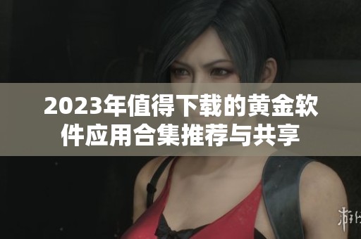 2023年值得下载的黄金软件应用合集推荐与共享