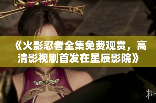 《火影忍者全集免费观赏，高清影视剧首发在星辰影院》
