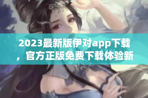 2023最新版伊对app下载，官方正版免费下载体验新功能