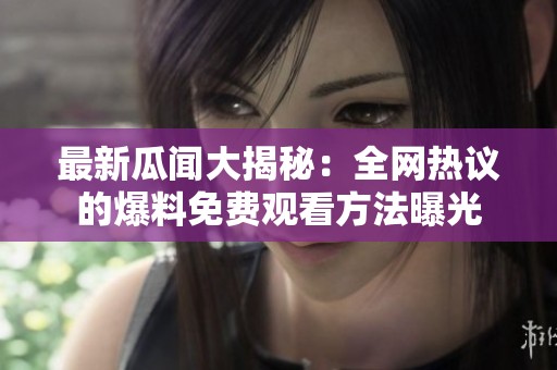 最新瓜闻大揭秘：全网热议的爆料免费观看方法曝光