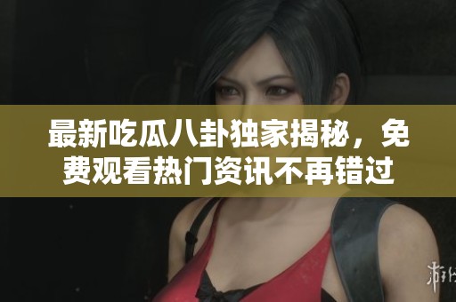 最新吃瓜八卦独家揭秘，免费观看热门资讯不再错过