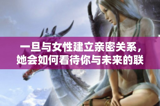 一旦与女性建立亲密关系，她会如何看待你与未来的联系
