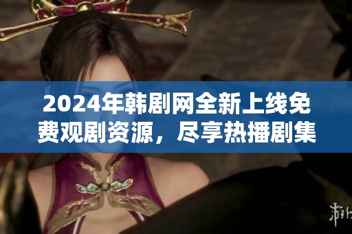 2024年韩剧网全新上线免费观剧资源，尽享热播剧集