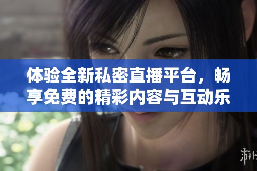 体验全新私密直播平台，畅享免费的精彩内容与互动乐趣