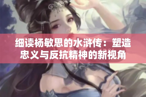 细读杨敏思的水浒传：塑造忠义与反抗精神的新视角