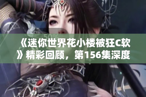 《迷你世界花小楼被狂C软》精彩回顾，第156集深度解析与观看指南