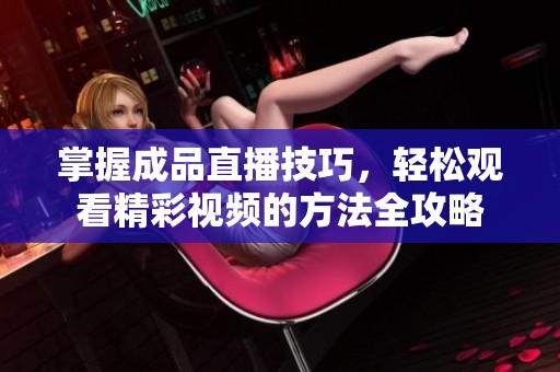 掌握成品直播技巧，轻松观看精彩视频的方法全攻略
