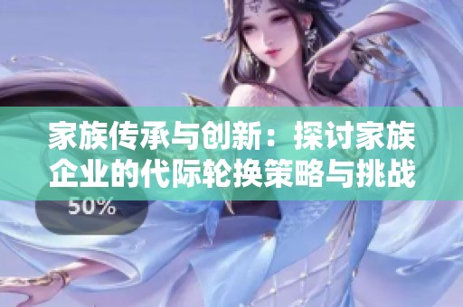 家族传承与创新：探讨家族企业的代际轮换策略与挑战