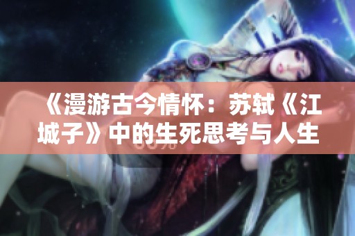 《漫游古今情怀：苏轼《江城子》中的生死思考与人生感悟》