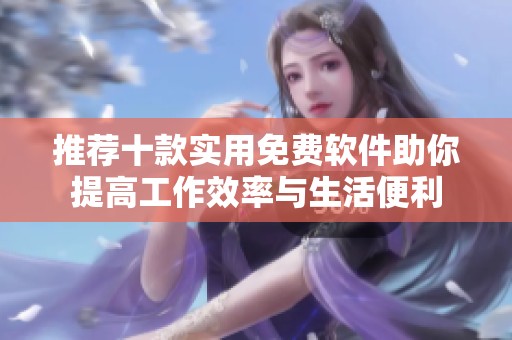 推荐十款实用免费软件助你提高工作效率与生活便利
