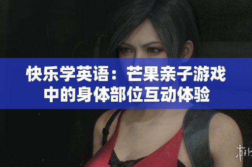 快乐学英语：芒果亲子游戏中的身体部位互动体验