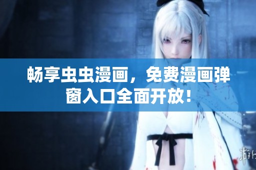 畅享虫虫漫画，免费漫画弹窗入口全面开放！