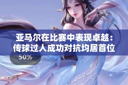 亚马尔在比赛中表现卓越：传球过人成功对抗均居首位