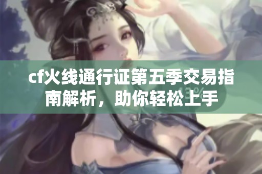 cf火线通行证第五季交易指南解析，助你轻松上手