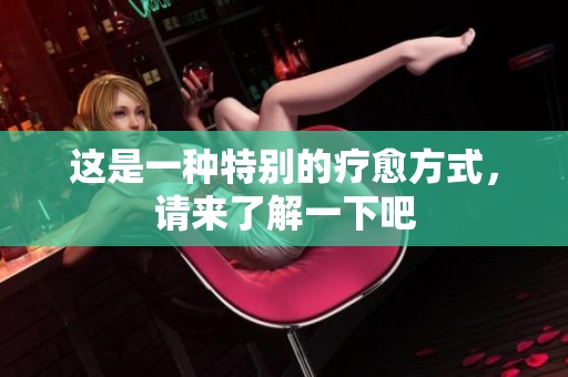 这是一种特别的疗愈方式，请来了解一下吧