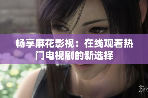 畅享麻花影视：在线观看热门电视剧的新选择