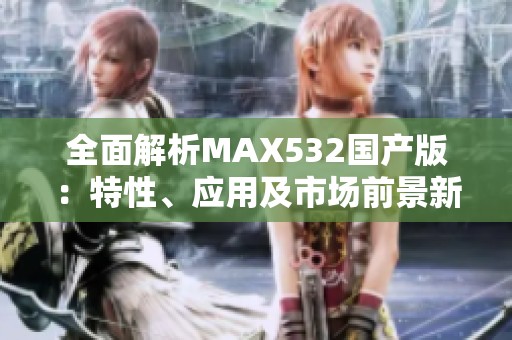 全面解析MAX532国产版：特性、应用及市场前景新探讨