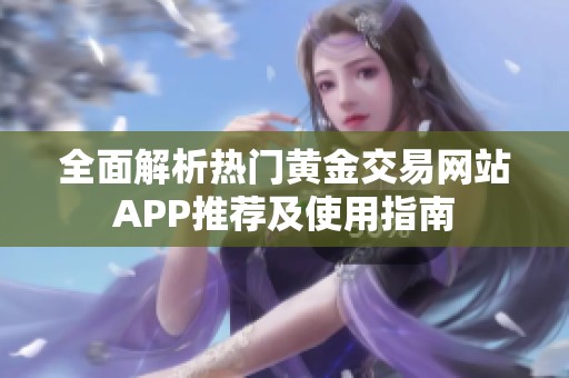 全面解析热门黄金交易网站APP推荐及使用指南