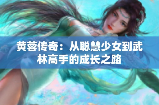 黄蓉传奇：从聪慧少女到武林高手的成长之路