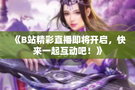 《B站精彩直播即将开启，快来一起互动吧！》