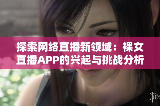 探索网络直播新领域：裸女直播APP的兴起与挑战分析
