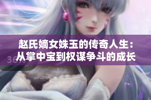 赵氏嫡女姝玉的传奇人生：从掌中宝到权谋争斗的成长故事