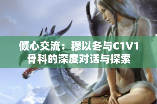 倾心交流：穆以冬与C1V1骨科的深度对话与探索