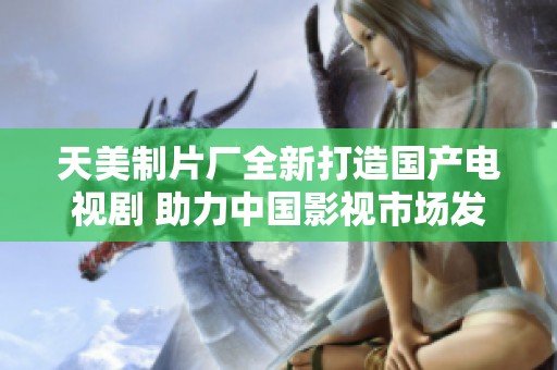 天美制片厂全新打造国产电视剧 助力中国影视市场发展