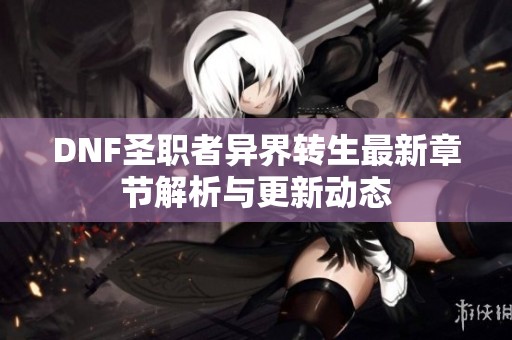 DNF圣职者异界转生最新章节解析与更新动态