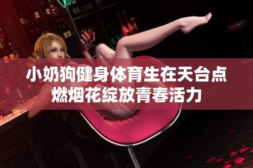 小奶狗健身体育生在天台点燃烟花绽放青春活力