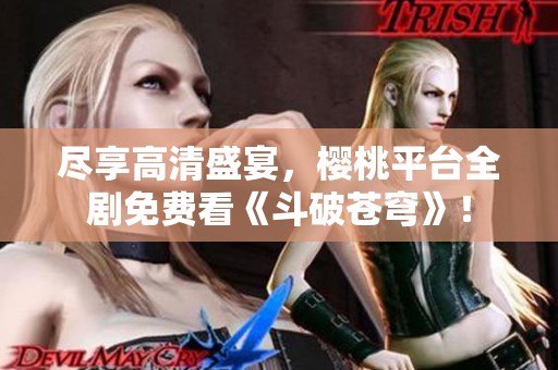 尽享高清盛宴，樱桃平台全剧免费看《斗破苍穹》！