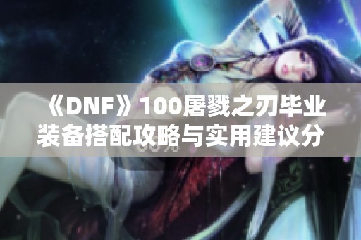 《DNF》100屠戮之刃毕业装备搭配攻略与实用建议分享